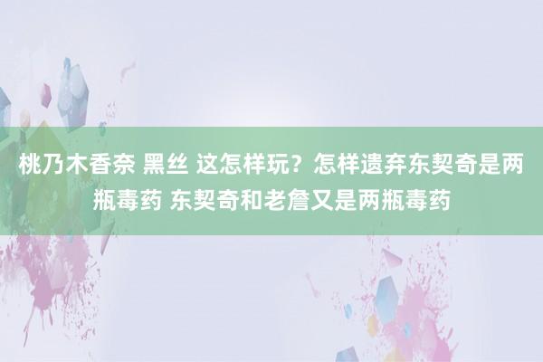 桃乃木香奈 黑丝 这怎样玩？怎样遗弃东契奇是两瓶毒药 东契奇和老詹又是两瓶毒药