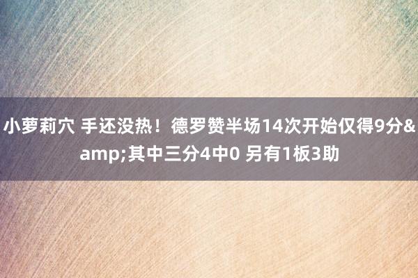 小萝莉穴 手还没热！德罗赞半场14次开始仅得9分&其中三分4中0 另有1板3助