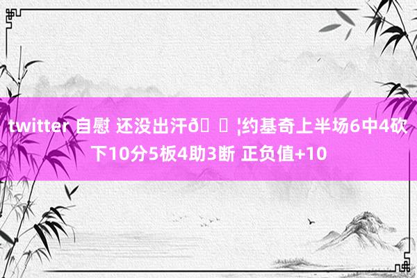 twitter 自慰 还没出汗💦约基奇上半场6中4砍下10分5板4助3断 正负值+10