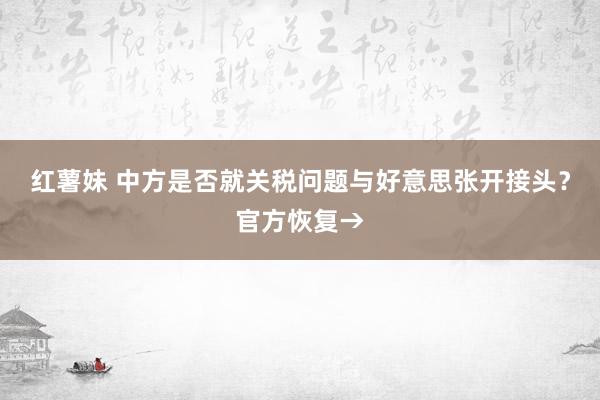 红薯妹 中方是否就关税问题与好意思张开接头？官方恢复→
