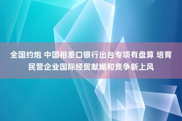 全国约炮 中国相差口银行出台专项有盘算 培育民营企业国际经贸献媚和竞争新上风