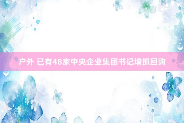 户外 已有48家中央企业集团书记增抓回购
