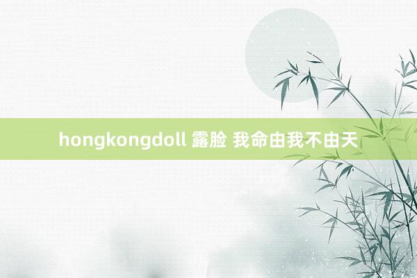 hongkongdoll 露脸 我命由我不由天