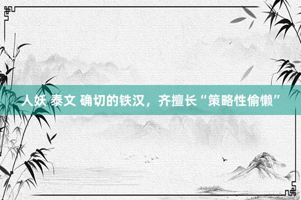 人妖 泰文 确切的铁汉，齐擅长“策略性偷懒”