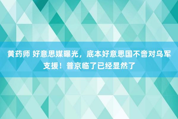 黄药师 好意思媒曝光，底本好意思国不啻对乌军支援！普京临了已经显然了