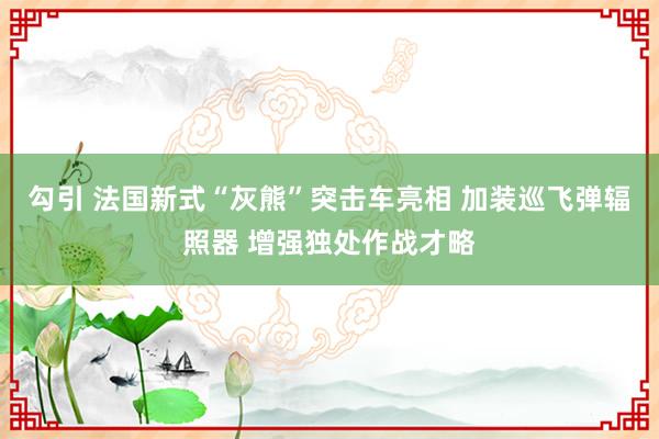 勾引 法国新式“灰熊”突击车亮相 加装巡飞弹辐照器 增强独处作战才略