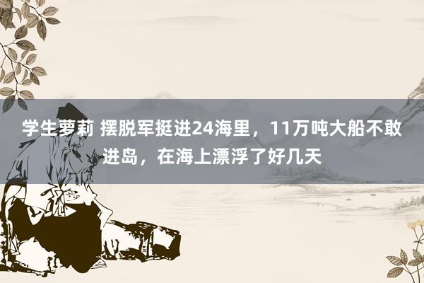 学生萝莉 摆脱军挺进24海里，11万吨大船不敢进岛，在海上漂浮了好几天