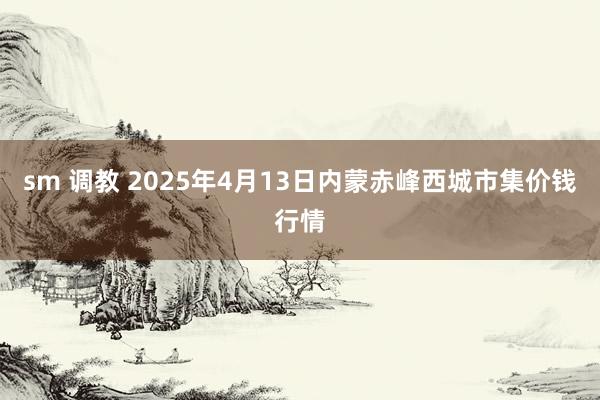 sm 调教 2025年4月13日内蒙赤峰西城市集价钱行情