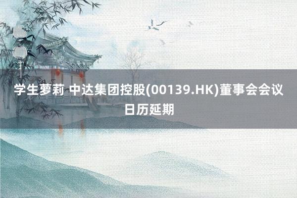 学生萝莉 中达集团控股(00139.HK)董事会会议日历延期