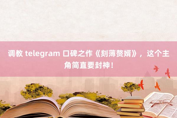 调教 telegram 口碑之作《刻薄赘婿》，这个主角简直要封神！