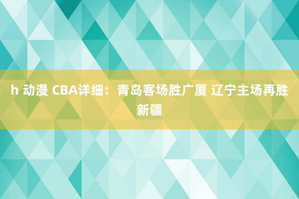 h 动漫 CBA详细：青岛客场胜广厦 辽宁主场再胜新疆