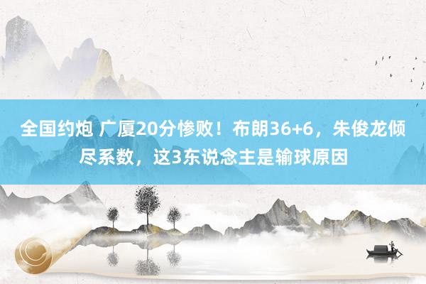 全国约炮 广厦20分惨败！布朗36+6，朱俊龙倾尽系数，这3东说念主是输球原因