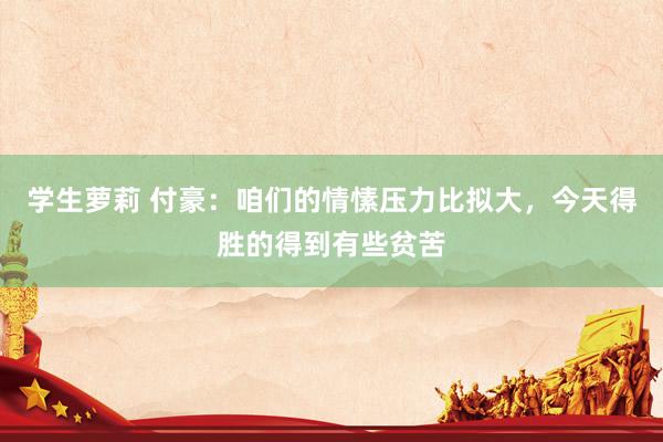 学生萝莉 付豪：咱们的情愫压力比拟大，今天得胜的得到有些贫苦