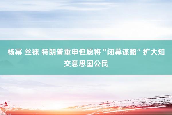 杨幂 丝袜 特朗普重申但愿将“闭幕谋略”扩大知交意思国公民