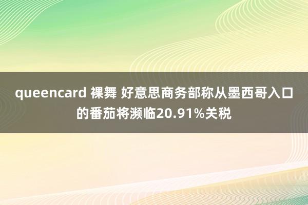 queencard 裸舞 好意思商务部称从墨西哥入口的番茄将濒临20.91%关税