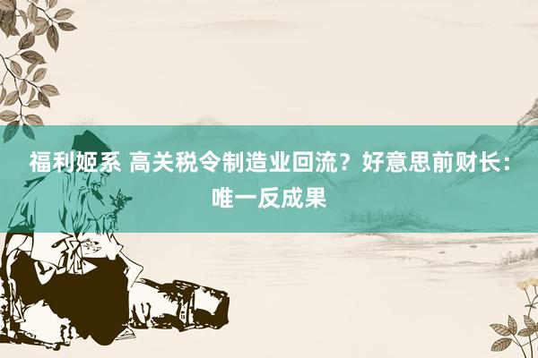 福利姬系 高关税令制造业回流？好意思前财长：唯一反成果