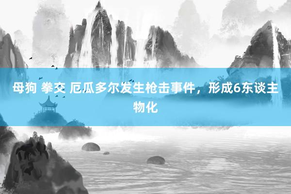 母狗 拳交 厄瓜多尔发生枪击事件，形成6东谈主物化