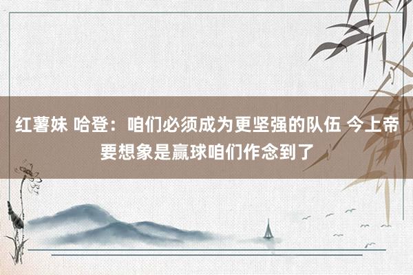 红薯妹 哈登：咱们必须成为更坚强的队伍 今上帝要想象是赢球咱们作念到了