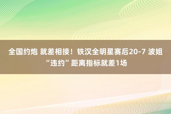全国约炮 就差相接！铁汉全明星赛后20-7 波姐“违约”距离指标就差1场