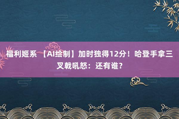 福利姬系 【AI绘制】加时独得12分！哈登手拿三叉戟吼怒：还有谁？