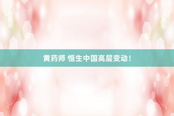 黄药师 恒生中国高层变动！