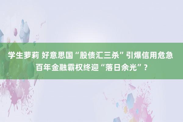 学生萝莉 好意思国“股债汇三杀”引爆信用危急 百年金融霸权终迎“落日余光”？