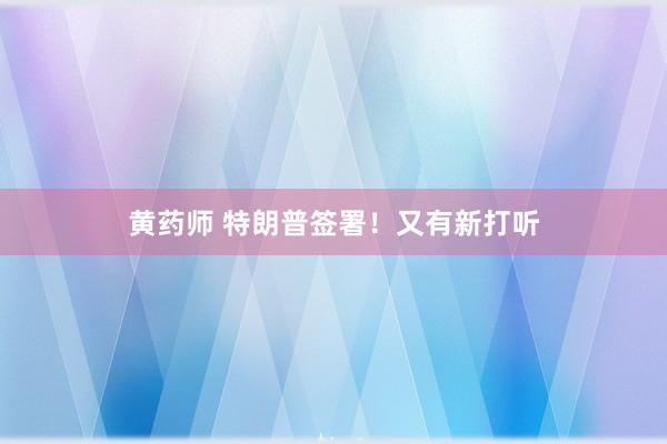 黄药师 特朗普签署！又有新打听