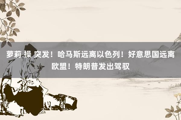 萝莉 操 突发！哈马斯远离以色列！好意思国远离欧盟！特朗普发出驾驭