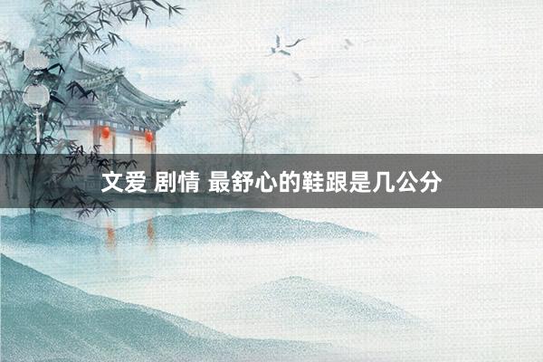 文爱 剧情 最舒心的鞋跟是几公分