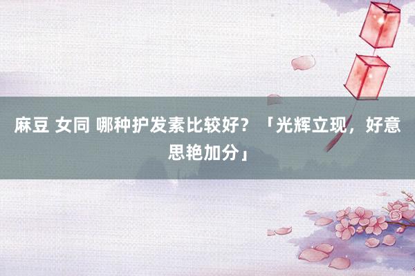 麻豆 女同 哪种护发素比较好？「光辉立现，好意思艳加分」