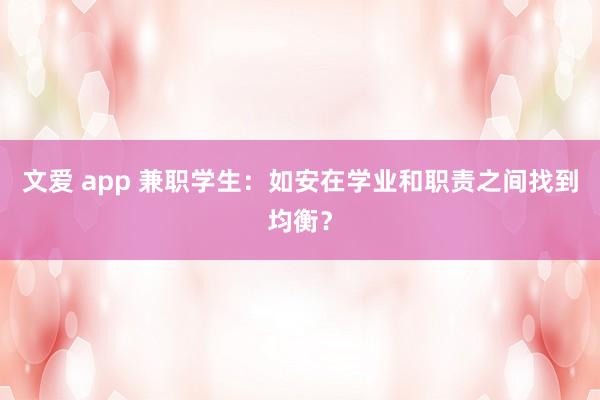 文爱 app 兼职学生：如安在学业和职责之间找到均衡？