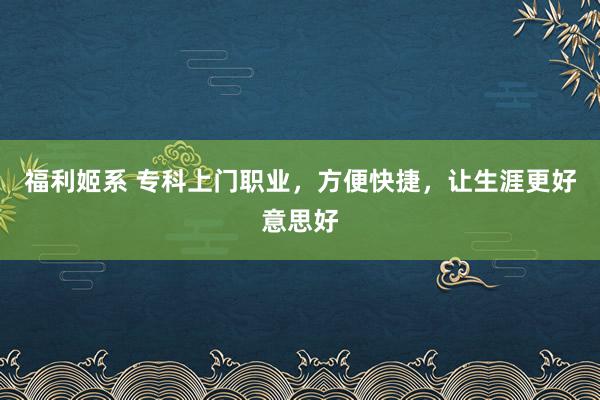 福利姬系 专科上门职业，方便快捷，让生涯更好意思好