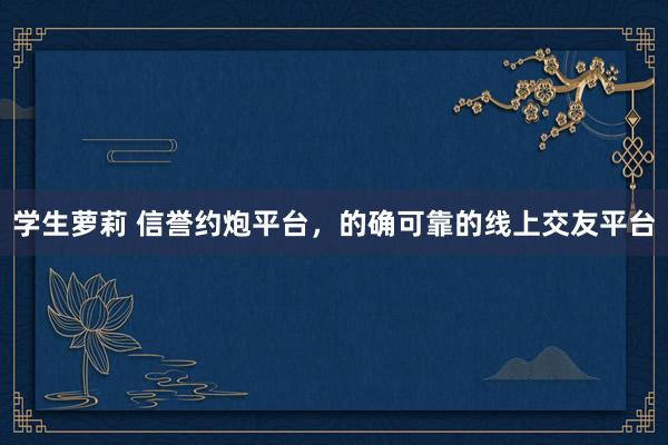 学生萝莉 信誉约炮平台，的确可靠的线上交友平台