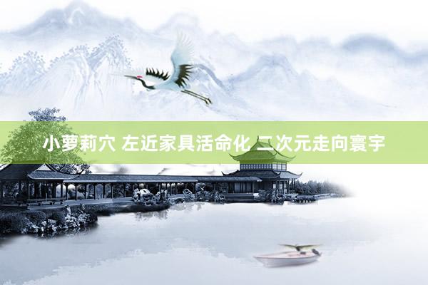 小萝莉穴 左近家具活命化 二次元走向寰宇