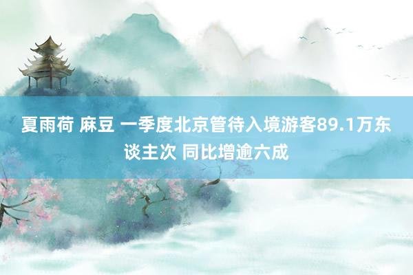夏雨荷 麻豆 一季度北京管待入境游客89.1万东谈主次 同比增逾六成