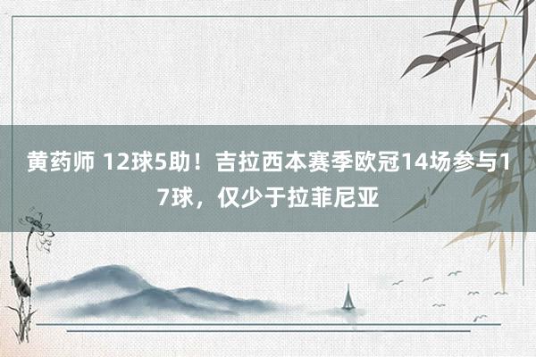 黄药师 12球5助！吉拉西本赛季欧冠14场参与17球，仅少于拉菲尼亚