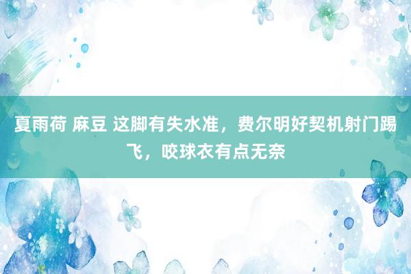 夏雨荷 麻豆 这脚有失水准，费尔明好契机射门踢飞，咬球衣有点无奈