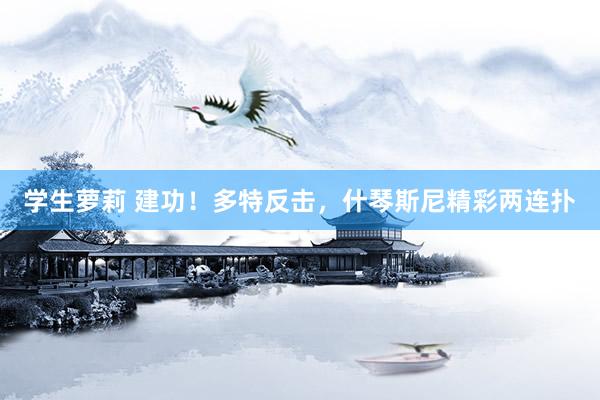 学生萝莉 建功！多特反击，什琴斯尼精彩两连扑