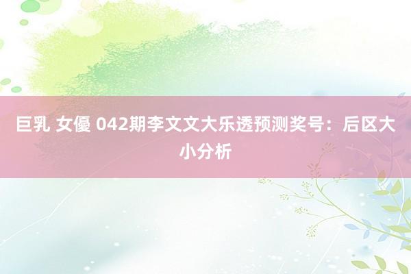 巨乳 女優 042期李文文大乐透预测奖号：后区大小分析
