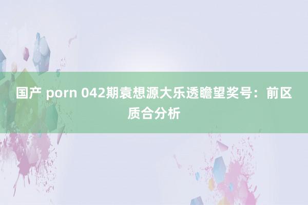 国产 porn 042期袁想源大乐透瞻望奖号：前区质合分析