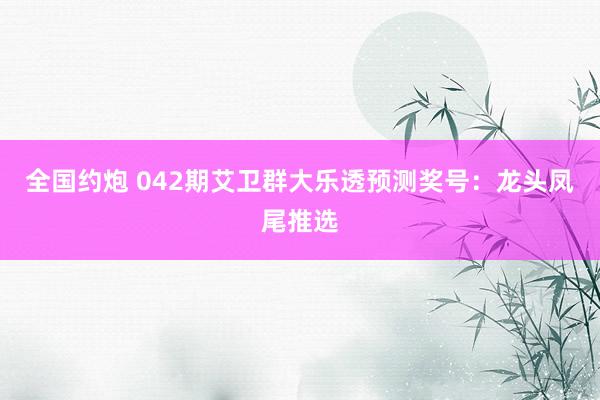 全国约炮 042期艾卫群大乐透预测奖号：龙头凤尾推选