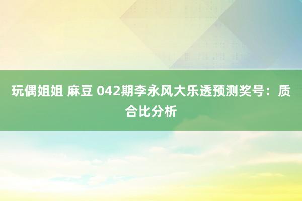 玩偶姐姐 麻豆 042期李永风大乐透预测奖号：质合比分析