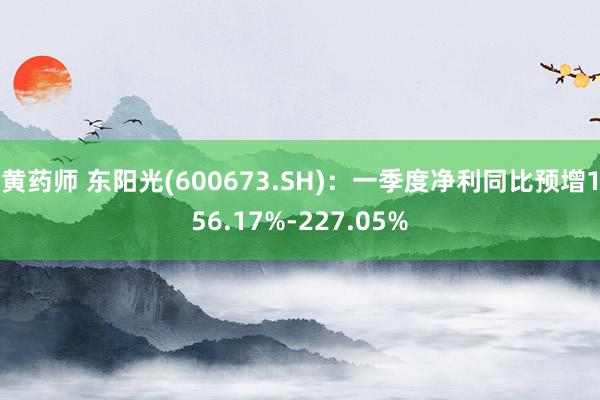 黄药师 东阳光(600673.SH)：一季度净利同比预增156.17%-227.05%