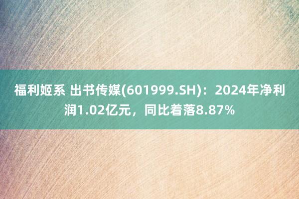 福利姬系 出书传媒(601999.SH)：2024年净利润1.02亿元，同比着落8.87%