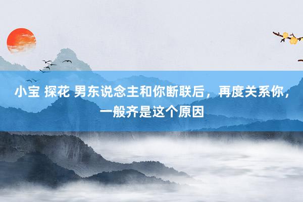 小宝 探花 男东说念主和你断联后，再度关系你，一般齐是这个原因