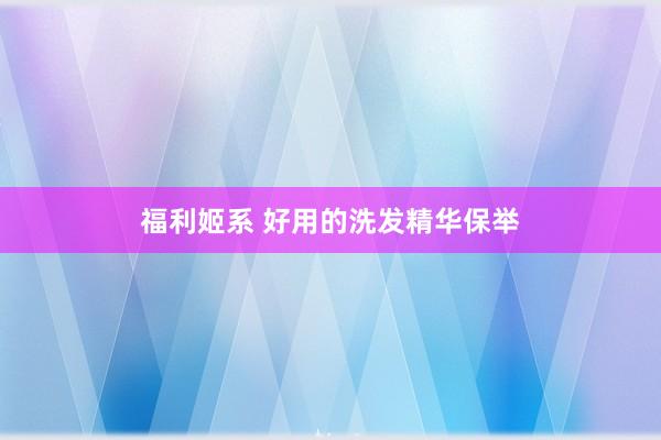 福利姬系 好用的洗发精华保举