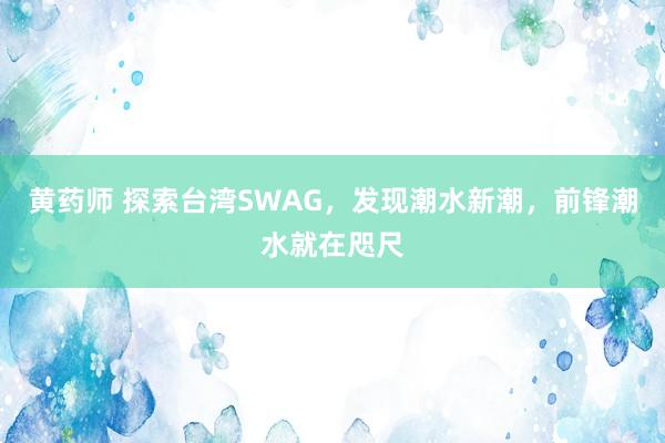 黄药师 探索台湾SWAG，发现潮水新潮，前锋潮水就在咫尺