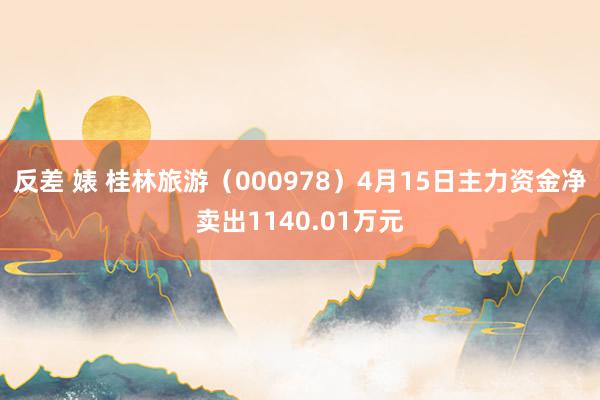 反差 婊 桂林旅游（000978）4月15日主力资金净卖出1140.01万元