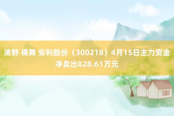 清野 裸舞 安利股份（300218）4月15日主力资金净卖出828.61万元