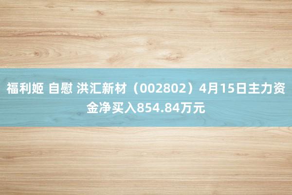 福利姬 自慰 洪汇新材（002802）4月15日主力资金净买入854.84万元